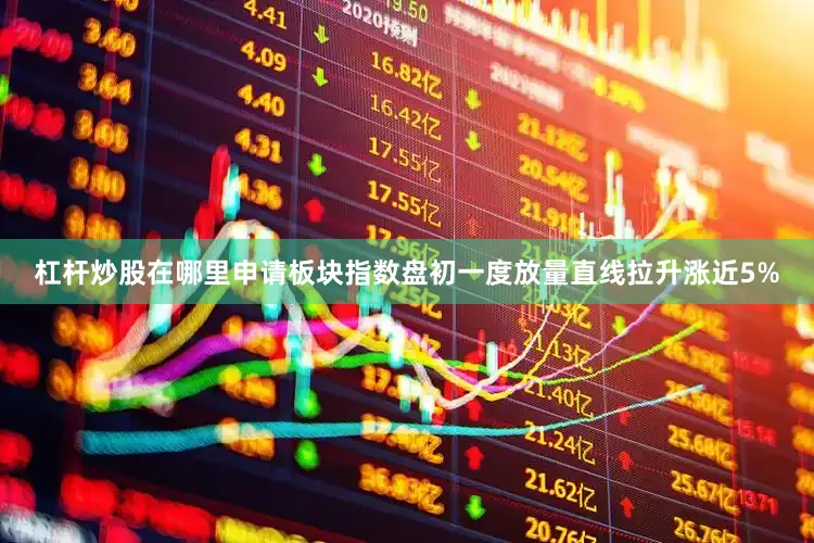 杠杆炒股在哪里申请板块指数盘初一度放量直线拉升涨近5%