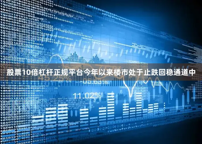 股票10倍杠杆正规平台今年以来楼市处于止跌回稳通道中