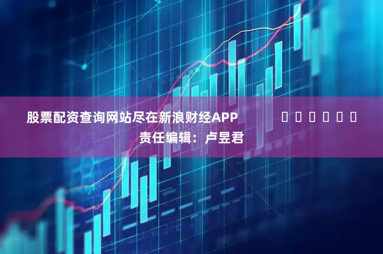 股票配资查询网站尽在新浪财经APP            						责任编辑：卢昱君