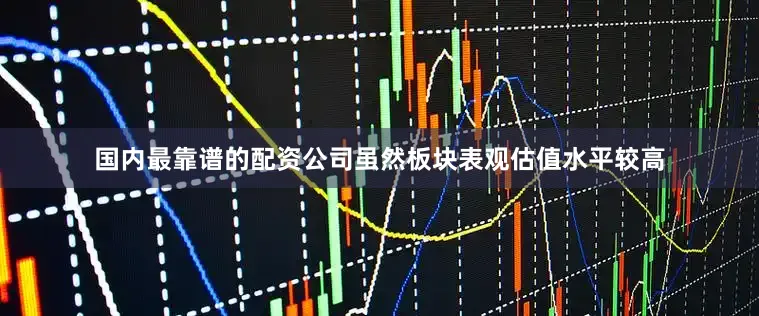 国内最靠谱的配资公司虽然板块表观估值水平较高