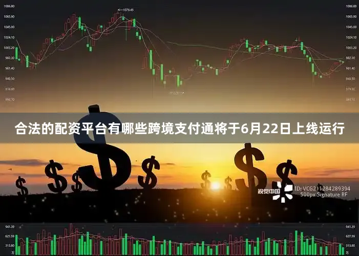 合法的配资平台有哪些跨境支付通将于6月22日上线运行