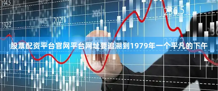 股票配资平台官网平台网址要追溯到1979年一个平凡的下午