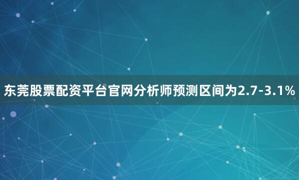 东莞股票配资平台官网分析师预测区间为2.7-3.1%