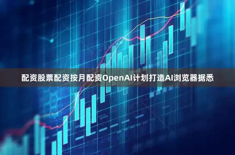 配资股票配资按月配资　　OpenAI计划打造AI浏览器　　据悉