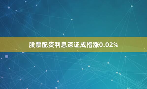 股票配资利息深证成指涨0.02%