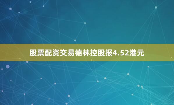 股票配资交易德林控股报4.52港元