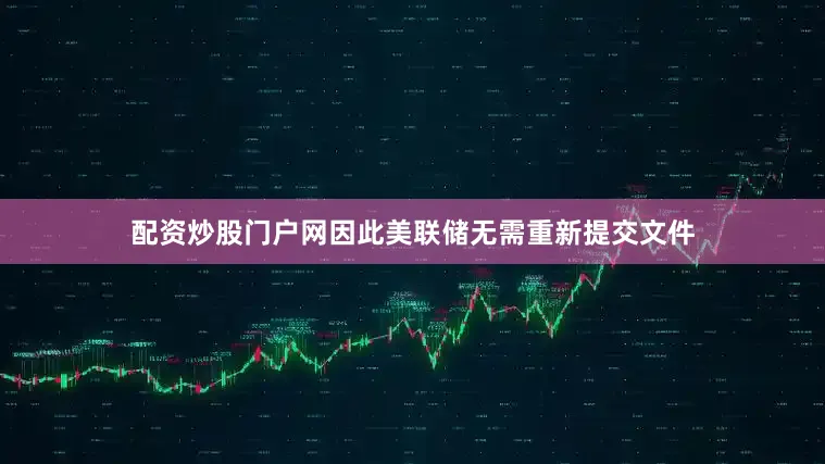 配资炒股门户网因此美联储无需重新提交文件