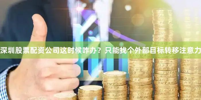 深圳股票配资公司这时候咋办？只能找个外部目标转移注意力