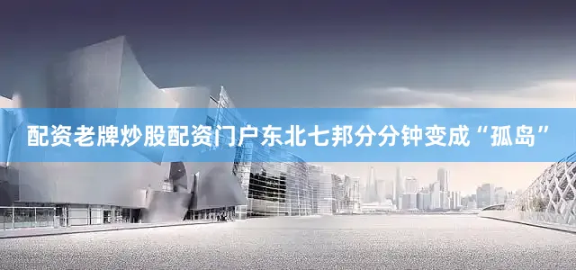 配资老牌炒股配资门户东北七邦分分钟变成“孤岛”