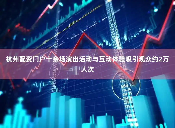 杭州配资门户十余场演出活动与互动体验吸引观众约2万人次