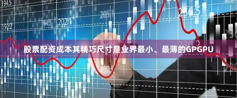 股票配资成本其精巧尺寸是业界最小、最薄的GPGPU