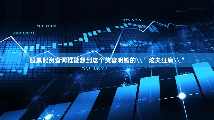 股票配资查询谁能想到这个笑容明媚的\＂炫夫狂魔\＂