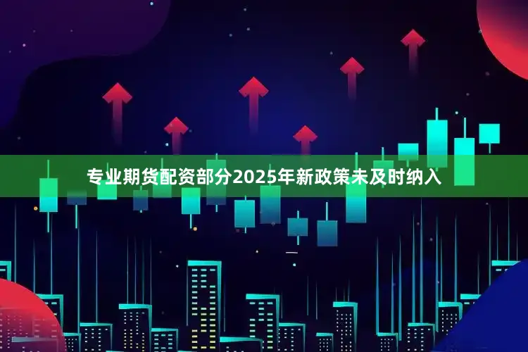 专业期货配资部分2025年新政策未及时纳入