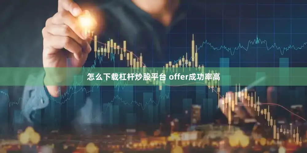 怎么下载杠杆炒股平台 offer成功率高