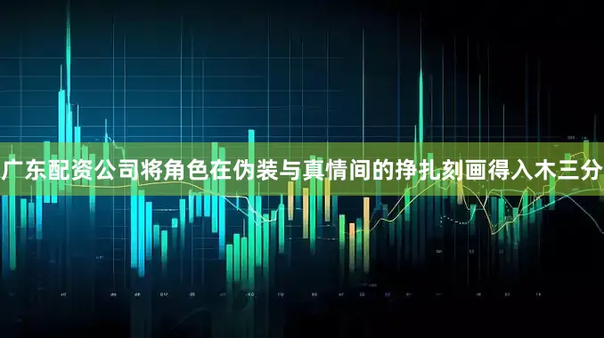 广东配资公司将角色在伪装与真情间的挣扎刻画得入木三分