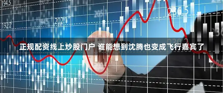 正规配资线上炒股门户 谁能想到沈腾也变成飞行嘉宾了