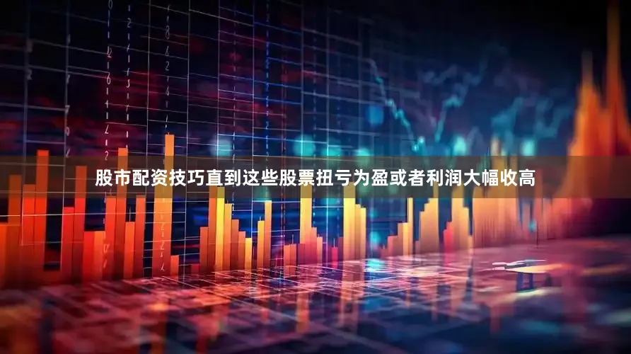 股市配资技巧直到这些股票扭亏为盈或者利润大幅收高