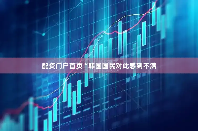 配资门户首页“韩国国民对此感到不满